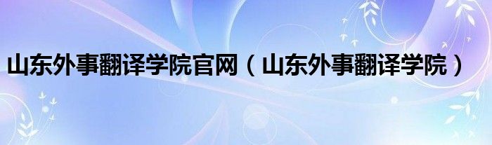 山东外事翻译学院官网（山东外事翻译学院）