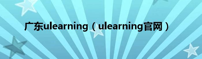 广东ulearning（ulearning官网）