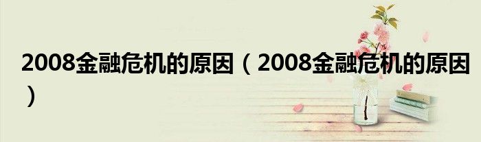 2008金融危机的原因(2008金融危机的原因)