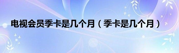 电视会员季卡是几个月（季卡是几个月）
