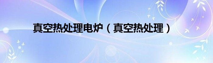 真空热处理电炉(真空热处理)