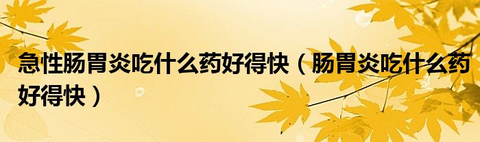 急性肠胃炎吃什么药好得快（肠胃炎吃什么药好得快）