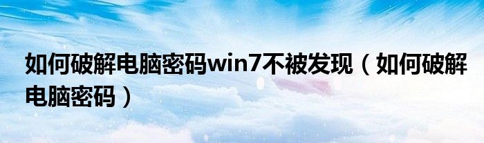 如何破解电脑密码win7不被发现（如何破解电脑密码）