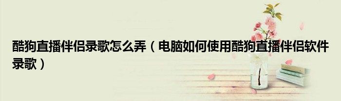 酷狗直播伴侣录歌怎么弄（电脑如何使用酷狗直播伴侣软件录歌）
