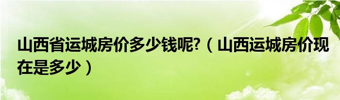 山西省运城房价多少钱呢?（山西运城房价现在是多少）