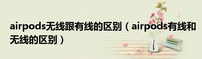 airpods无线跟有线的区别（airpods有线和无线的区别）