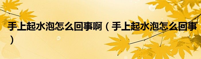 手上起水泡怎么回事啊（手上起水泡怎么回事）