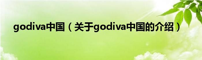 godiva中国（关于godiva中国的介绍）