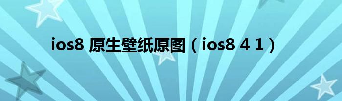 ios8 原生壁纸原图（ios8 4 1）