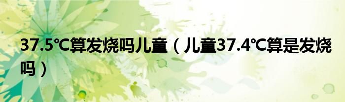 37.5℃算发烧吗儿童（儿童37.4℃算是发烧吗）