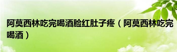 阿莫西林吃完喝酒脸红肚子疼（阿莫西林吃完喝酒）