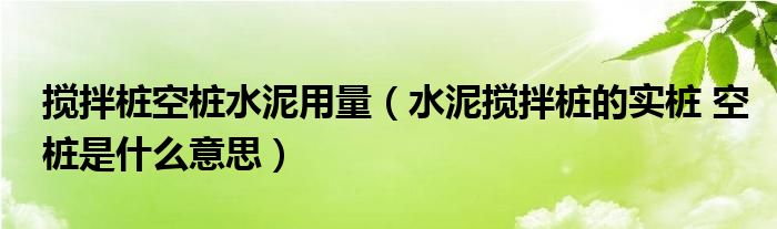 搅拌桩空桩水泥用量(水泥搅拌桩的实桩 空桩是什么意思)