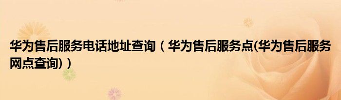 华为售后服务电话地址查询（华为售后服务点(华为售后服务网点查询)）